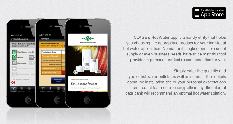 CLAGE's Hot Water app is a handy utility that helps you choosing the appropriate product for your individual hot water application. No matter if single or multiple outlet supply or even business needs have to be met: this tool provides a personal product recommendation for you.